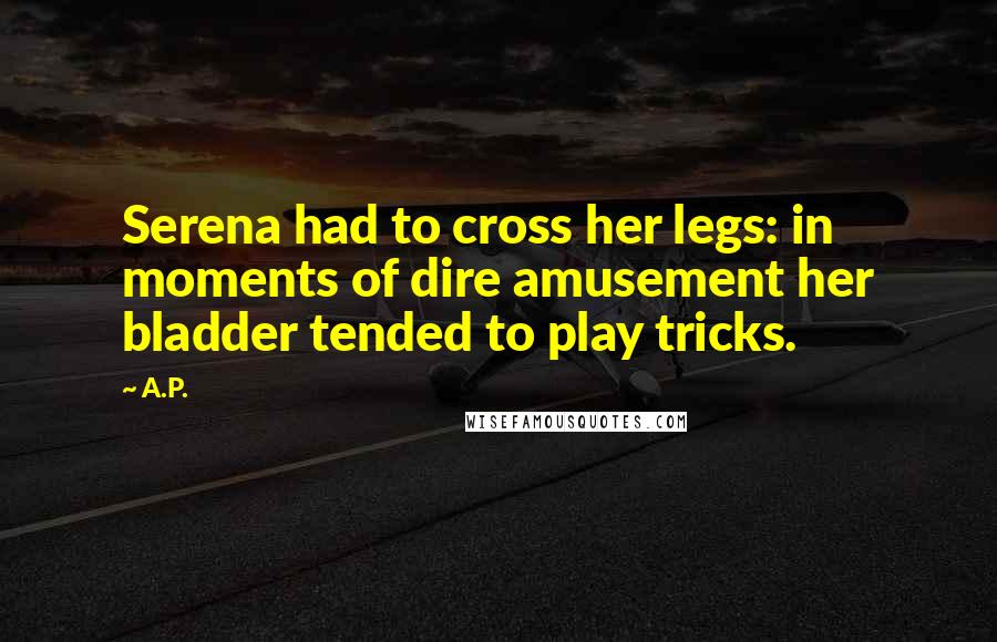 A.P. Quotes: Serena had to cross her legs: in moments of dire amusement her bladder tended to play tricks.