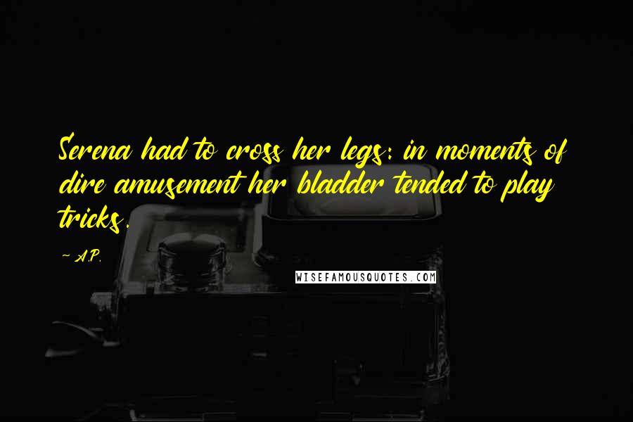 A.P. Quotes: Serena had to cross her legs: in moments of dire amusement her bladder tended to play tricks.