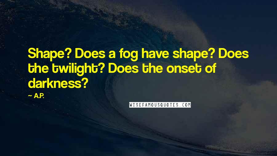 A.P. Quotes: Shape? Does a fog have shape? Does the twilight? Does the onset of darkness?