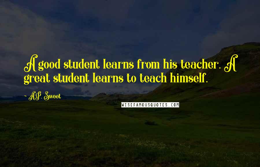 A.P. Sweet Quotes: A good student learns from his teacher. A great student learns to teach himself.