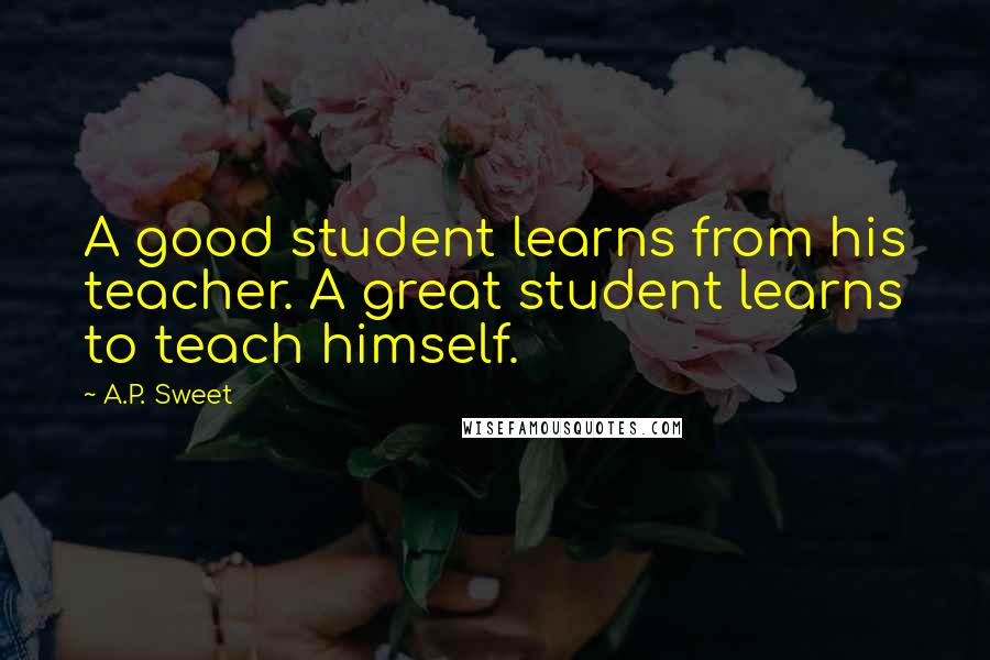 A.P. Sweet Quotes: A good student learns from his teacher. A great student learns to teach himself.