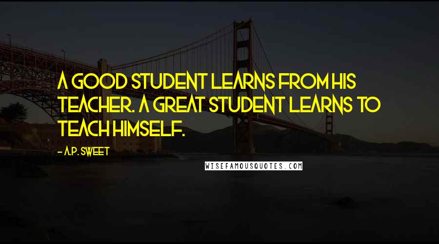 A.P. Sweet Quotes: A good student learns from his teacher. A great student learns to teach himself.