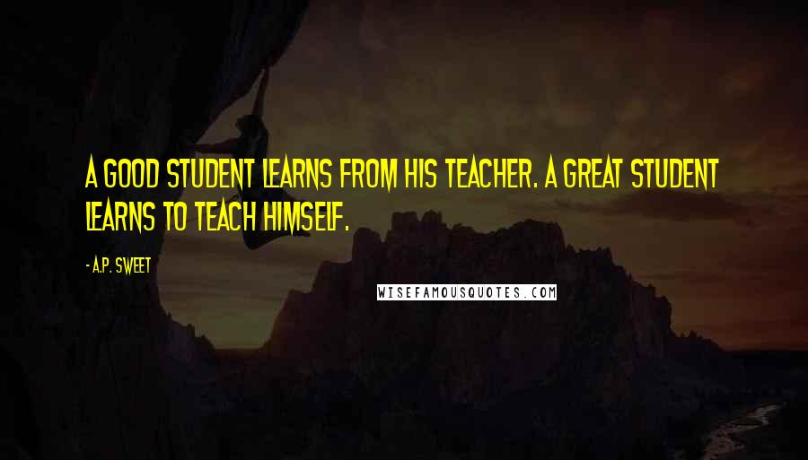 A.P. Sweet Quotes: A good student learns from his teacher. A great student learns to teach himself.