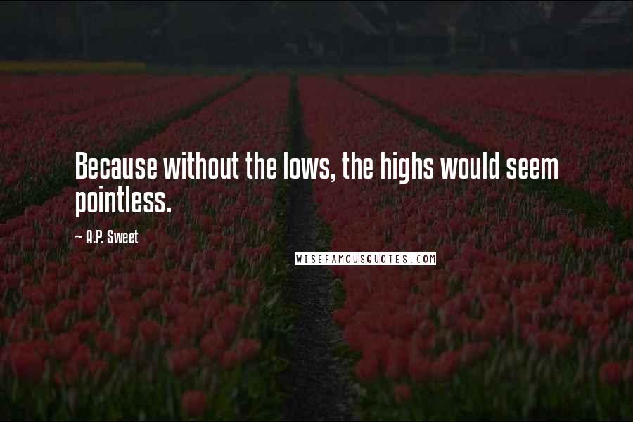 A.P. Sweet Quotes: Because without the lows, the highs would seem pointless.