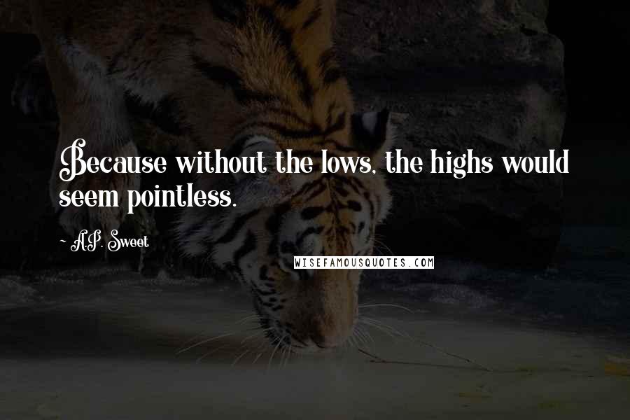 A.P. Sweet Quotes: Because without the lows, the highs would seem pointless.