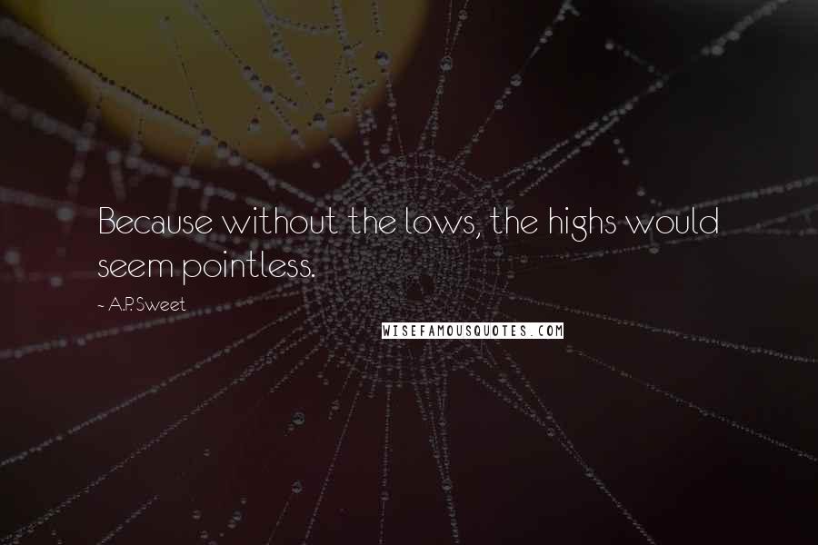 A.P. Sweet Quotes: Because without the lows, the highs would seem pointless.