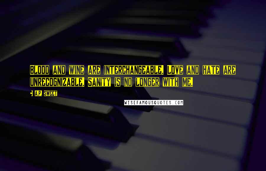 A.P. Sweet Quotes: Blood and wine are interchangeable. Love and hate are unrecognizable. Sanity is no longer with me.