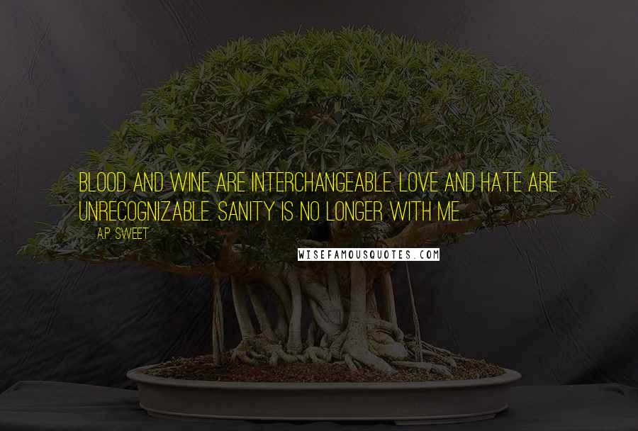 A.P. Sweet Quotes: Blood and wine are interchangeable. Love and hate are unrecognizable. Sanity is no longer with me.