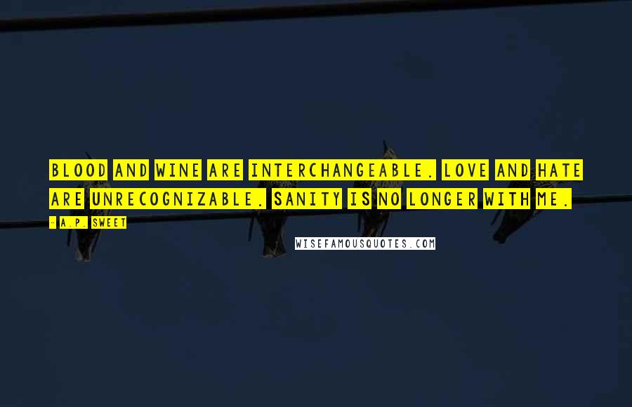 A.P. Sweet Quotes: Blood and wine are interchangeable. Love and hate are unrecognizable. Sanity is no longer with me.