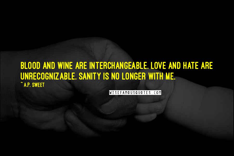 A.P. Sweet Quotes: Blood and wine are interchangeable. Love and hate are unrecognizable. Sanity is no longer with me.