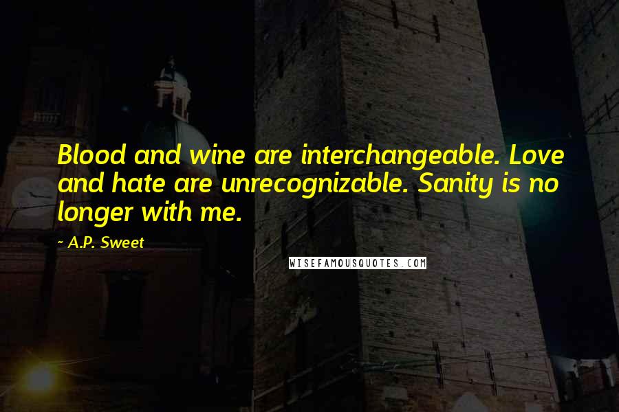 A.P. Sweet Quotes: Blood and wine are interchangeable. Love and hate are unrecognizable. Sanity is no longer with me.