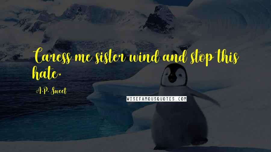 A.P. Sweet Quotes: Caress me sister wind and stop this hate.