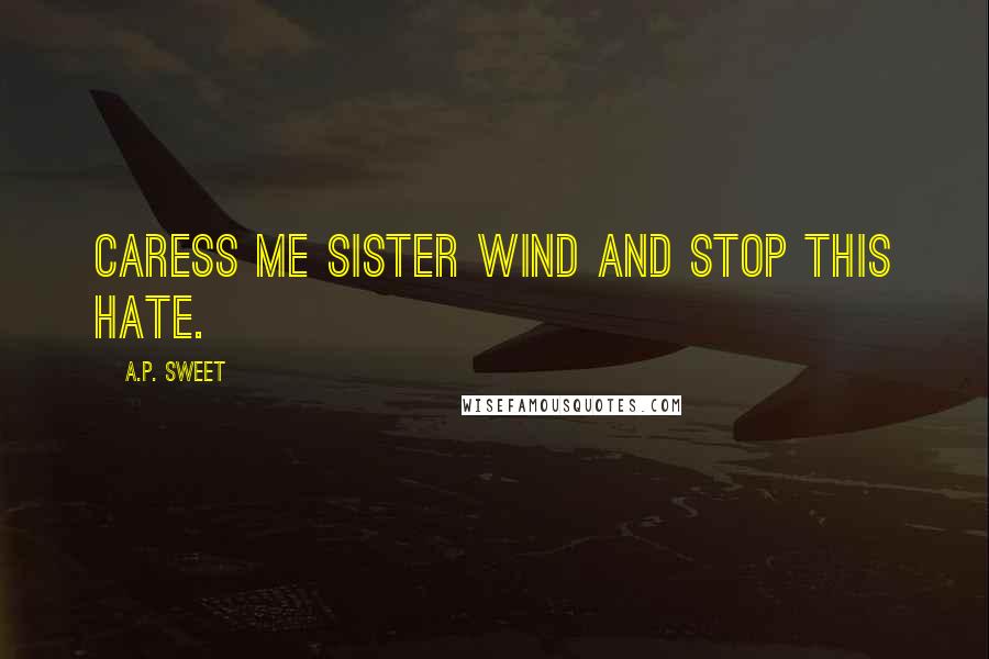 A.P. Sweet Quotes: Caress me sister wind and stop this hate.