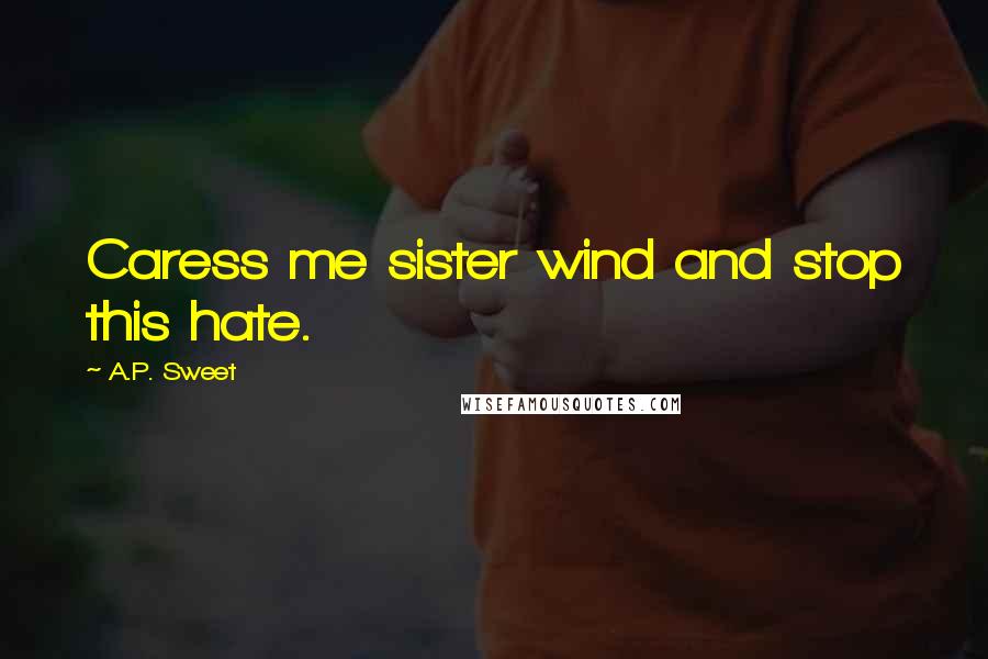 A.P. Sweet Quotes: Caress me sister wind and stop this hate.