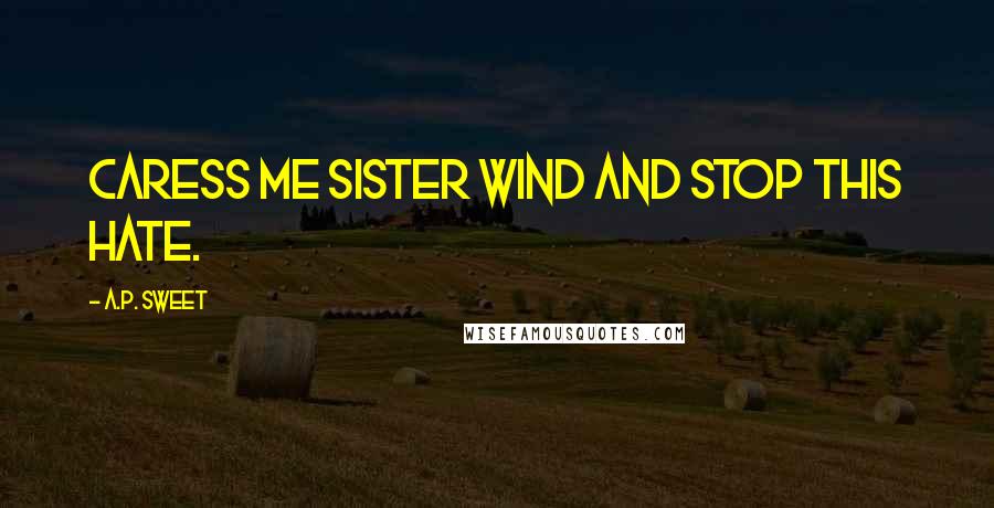 A.P. Sweet Quotes: Caress me sister wind and stop this hate.