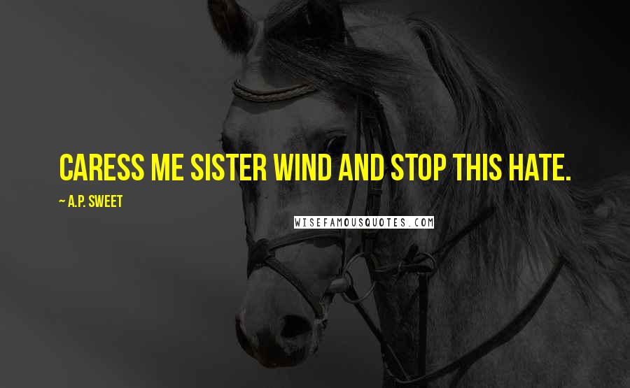 A.P. Sweet Quotes: Caress me sister wind and stop this hate.