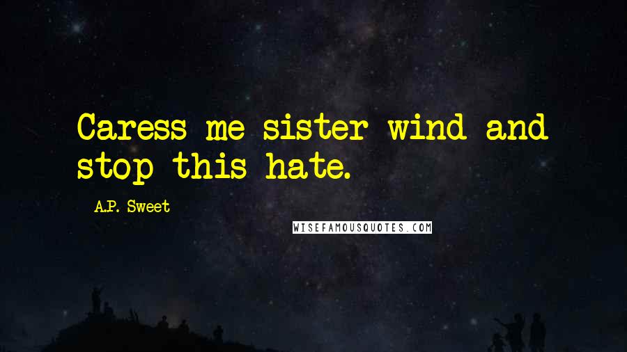 A.P. Sweet Quotes: Caress me sister wind and stop this hate.