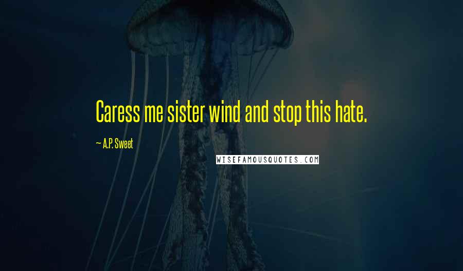 A.P. Sweet Quotes: Caress me sister wind and stop this hate.