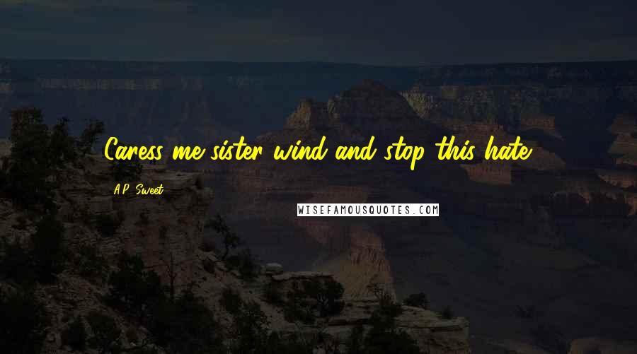 A.P. Sweet Quotes: Caress me sister wind and stop this hate.