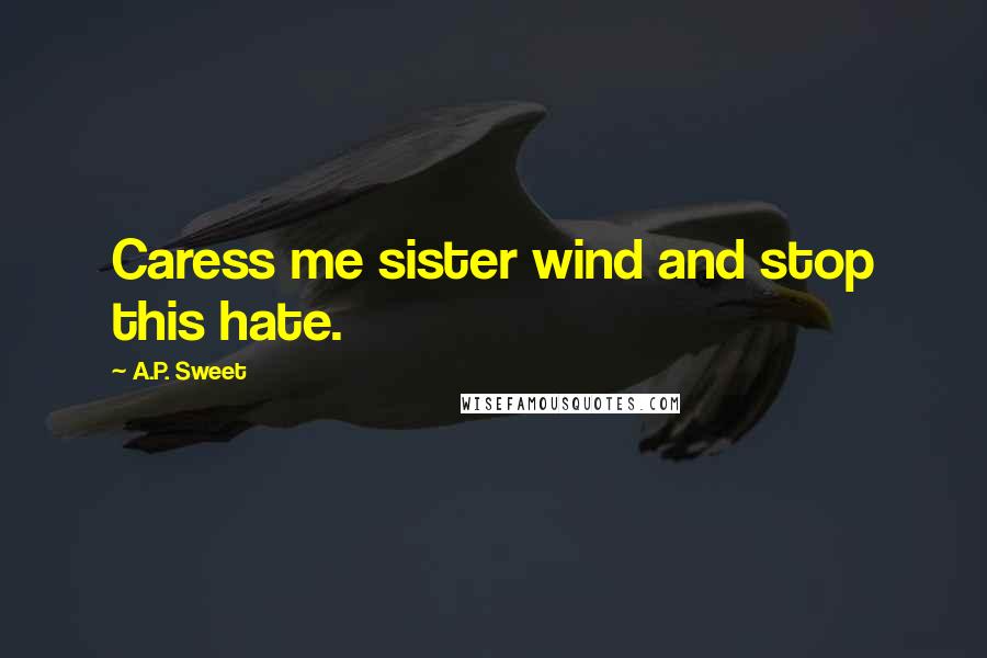 A.P. Sweet Quotes: Caress me sister wind and stop this hate.