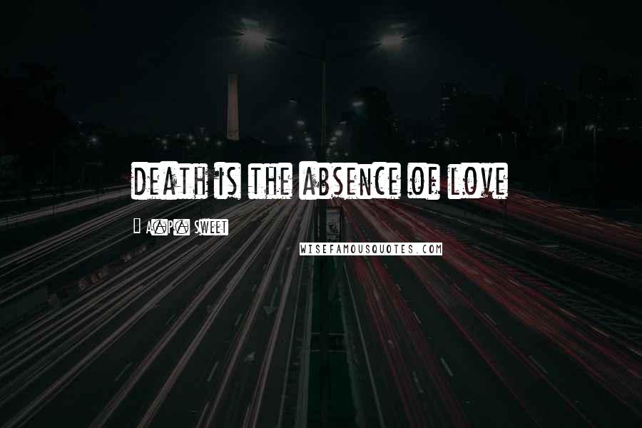 A.P. Sweet Quotes: death is the absence of love