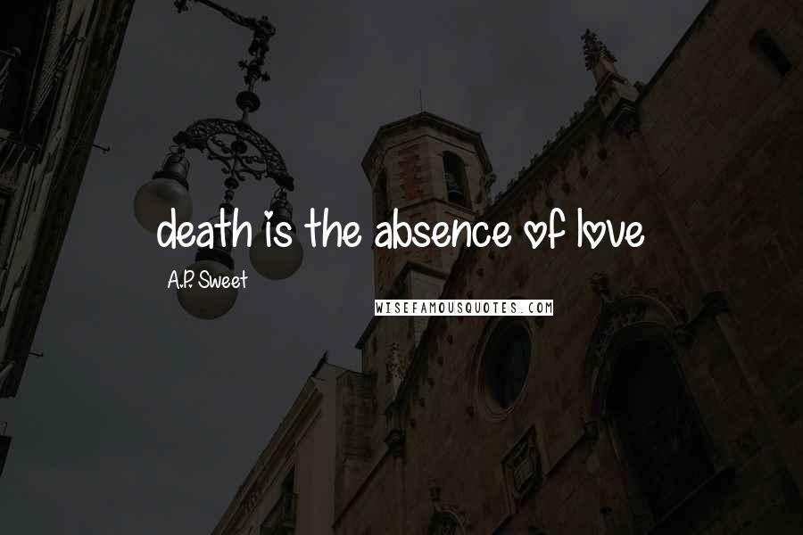 A.P. Sweet Quotes: death is the absence of love