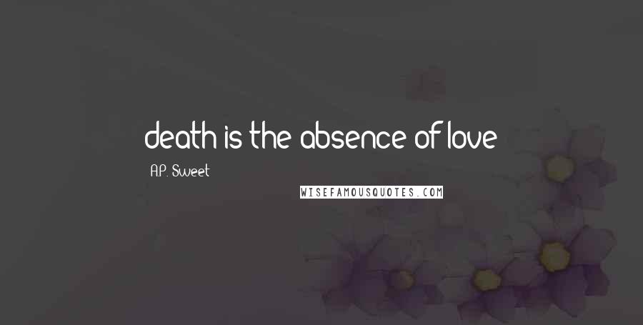 A.P. Sweet Quotes: death is the absence of love