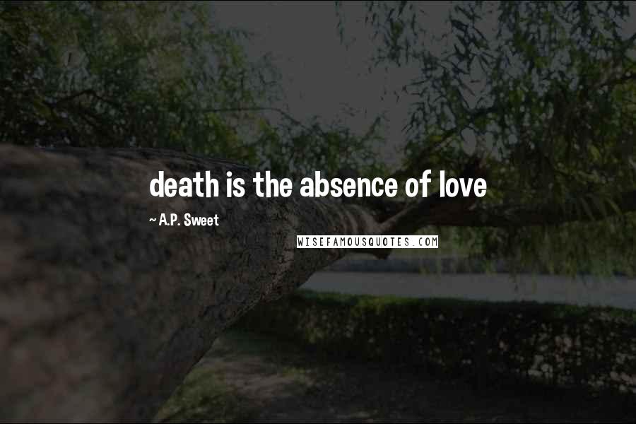 A.P. Sweet Quotes: death is the absence of love