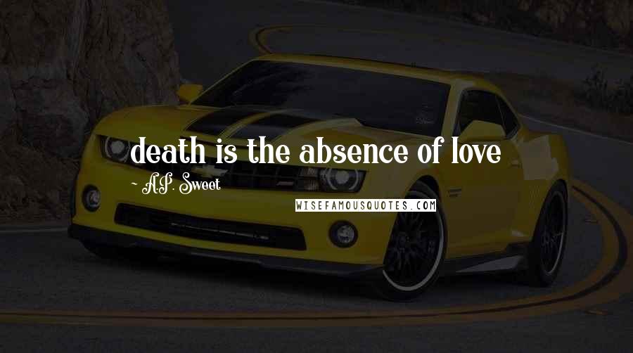 A.P. Sweet Quotes: death is the absence of love