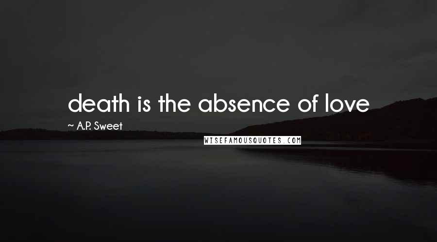 A.P. Sweet Quotes: death is the absence of love