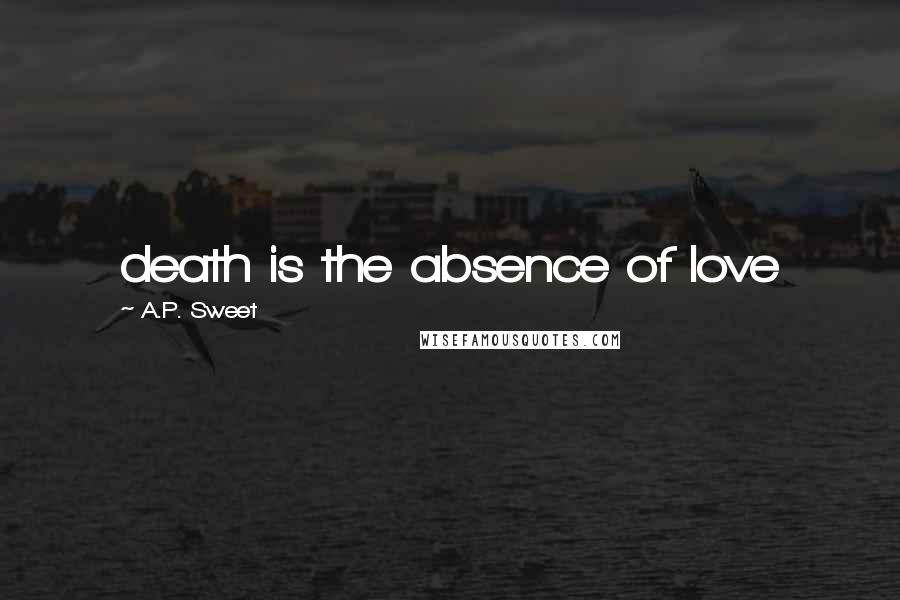 A.P. Sweet Quotes: death is the absence of love