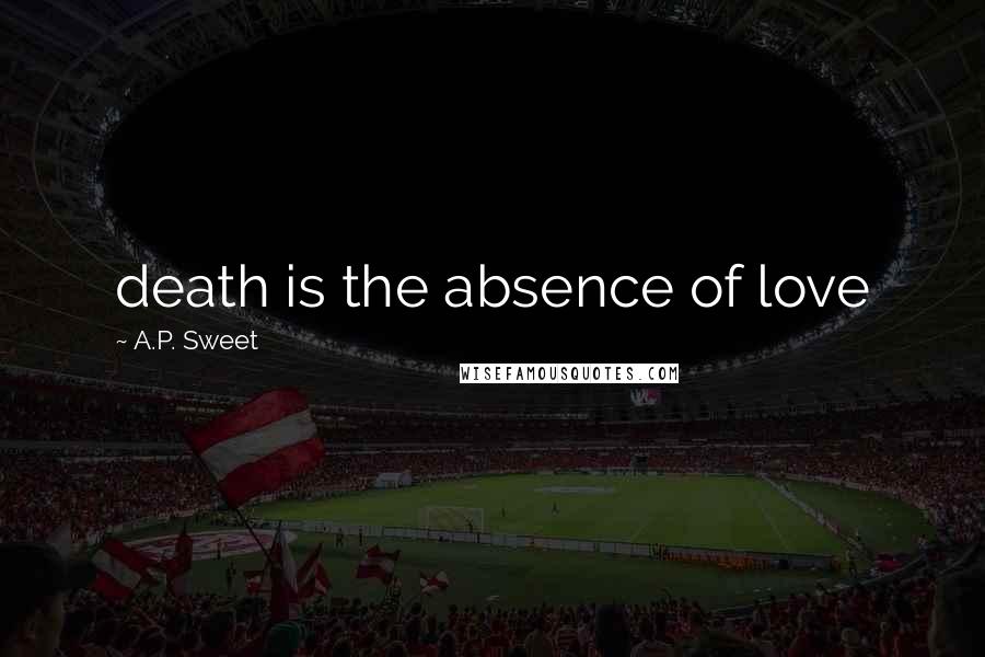 A.P. Sweet Quotes: death is the absence of love