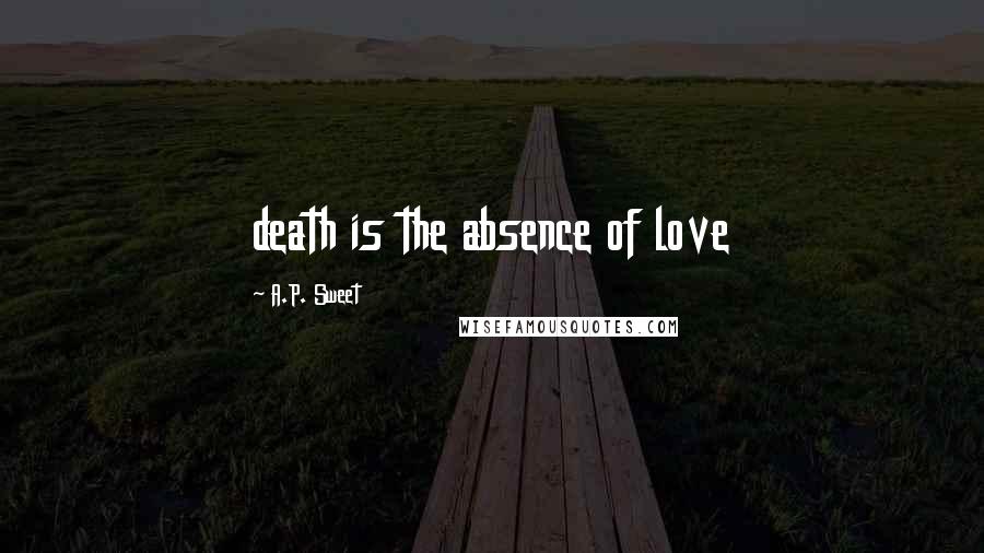 A.P. Sweet Quotes: death is the absence of love