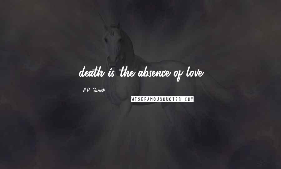 A.P. Sweet Quotes: death is the absence of love