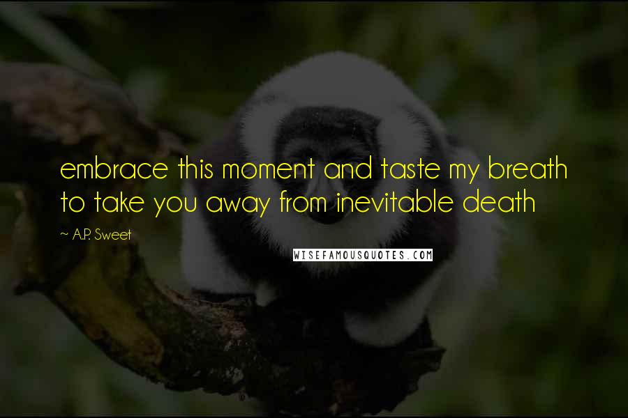 A.P. Sweet Quotes: embrace this moment and taste my breath to take you away from inevitable death