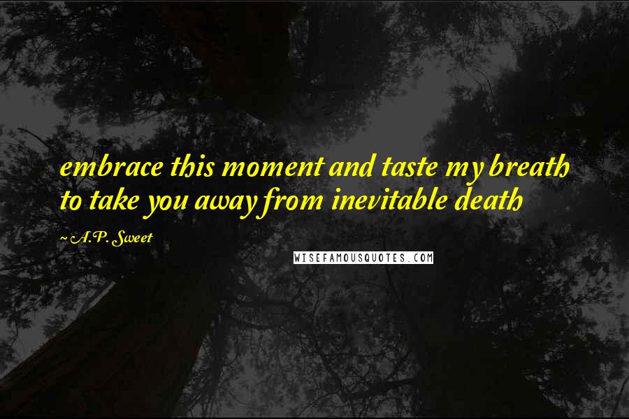 A.P. Sweet Quotes: embrace this moment and taste my breath to take you away from inevitable death