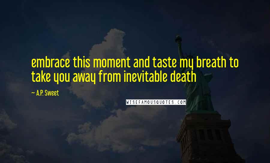 A.P. Sweet Quotes: embrace this moment and taste my breath to take you away from inevitable death