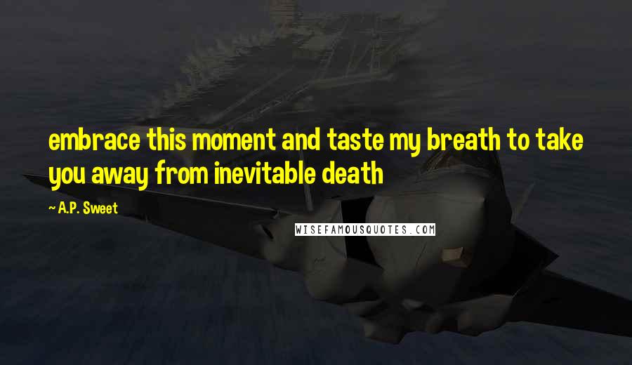 A.P. Sweet Quotes: embrace this moment and taste my breath to take you away from inevitable death