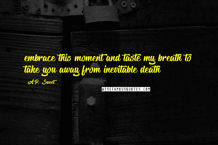 A.P. Sweet Quotes: embrace this moment and taste my breath to take you away from inevitable death