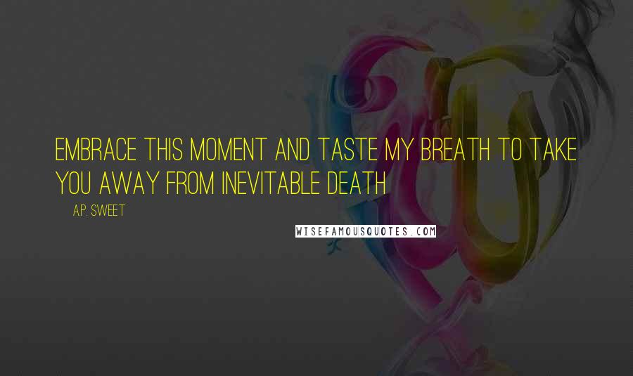 A.P. Sweet Quotes: embrace this moment and taste my breath to take you away from inevitable death