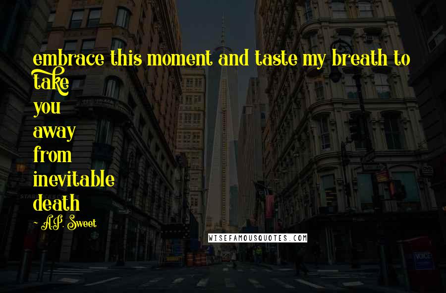 A.P. Sweet Quotes: embrace this moment and taste my breath to take you away from inevitable death