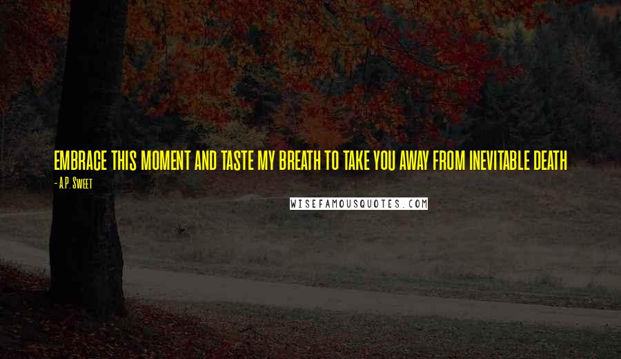 A.P. Sweet Quotes: embrace this moment and taste my breath to take you away from inevitable death