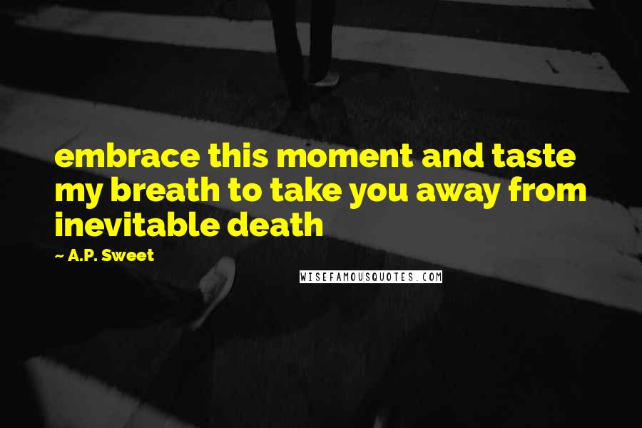 A.P. Sweet Quotes: embrace this moment and taste my breath to take you away from inevitable death