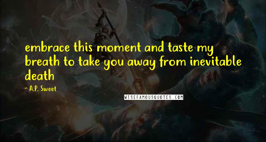 A.P. Sweet Quotes: embrace this moment and taste my breath to take you away from inevitable death