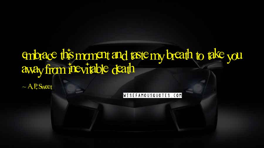 A.P. Sweet Quotes: embrace this moment and taste my breath to take you away from inevitable death