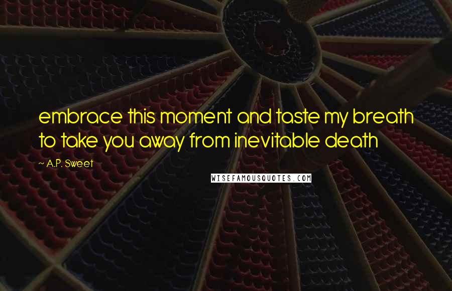 A.P. Sweet Quotes: embrace this moment and taste my breath to take you away from inevitable death