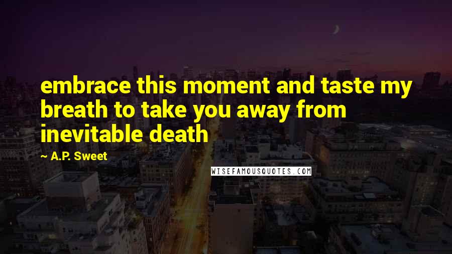 A.P. Sweet Quotes: embrace this moment and taste my breath to take you away from inevitable death