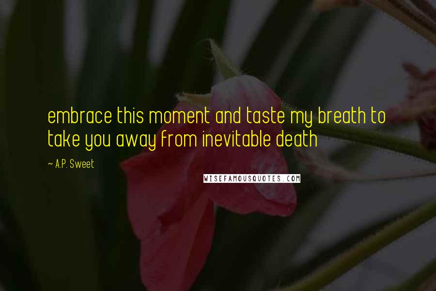 A.P. Sweet Quotes: embrace this moment and taste my breath to take you away from inevitable death