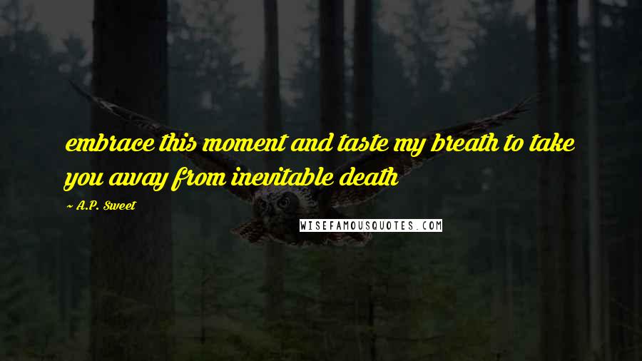 A.P. Sweet Quotes: embrace this moment and taste my breath to take you away from inevitable death