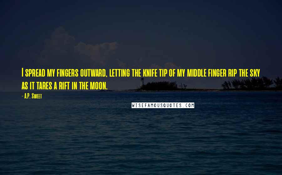 A.P. Sweet Quotes: I spread my fingers outward, letting the knife tip of my middle finger rip the sky as it tares a rift in the moon.